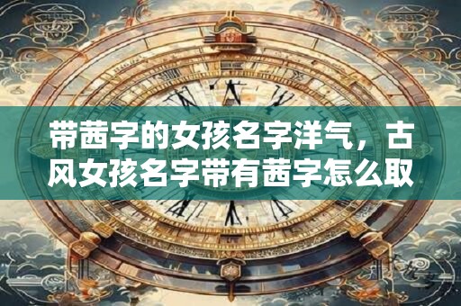 带茜字的女孩名字洋气，古风女孩名字带有茜字怎么取？