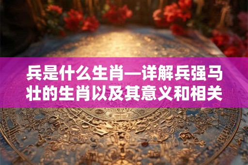 兵是什么生肖—详解兵强马壮的生肖以及其意义和相关文化