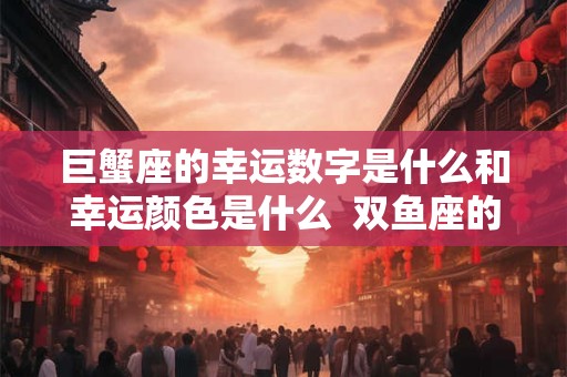 巨蟹座的幸运数字是什么和幸运颜色是什么 双鱼座的幸运数字 巨蟹座的幸运数字是什么和幸运颜色是什么 双鱼座的幸运数字