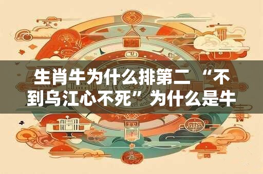 生肖牛为什么排第二 “不到乌江心不死”为什么是牛