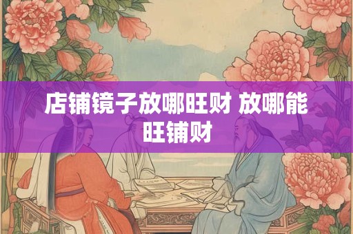 店铺镜子放哪旺财 放哪能旺铺财