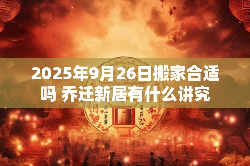 2026年9月26日搬家合适吗 乔迁新居有什么讲究 2026年9月26日搬家合适吗 乔迁新居有什么讲究