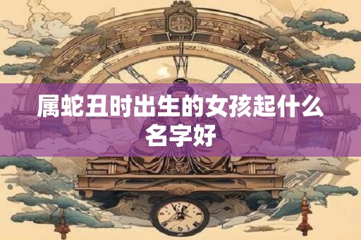 属蛇丑时出生的女孩起什么名字好