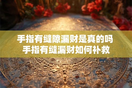 手指有缝隙漏财是真的吗 手指有缝漏财如何补救