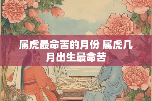 属虎最命苦的月份 属虎几月出生最命苦