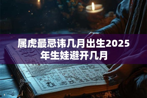 属虎最忌讳几月出生2025年生娃避开几月