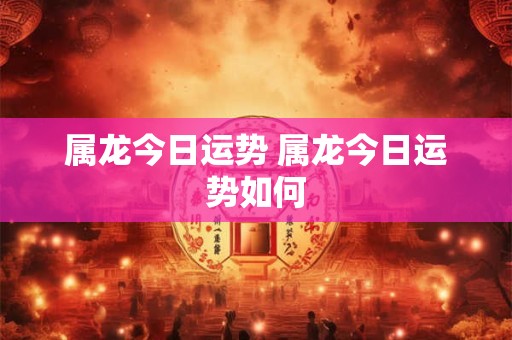 属龙今日运势 属龙今日运势如何