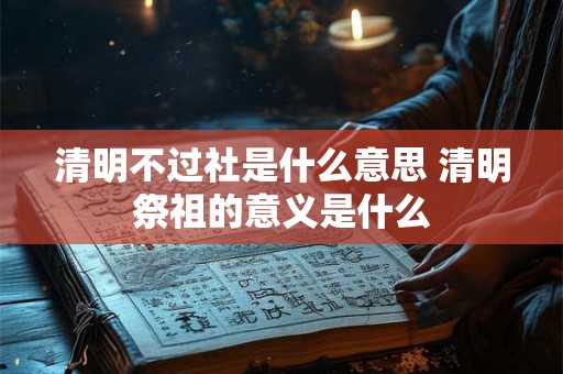 清明不过社是什么意思 清明祭祖的意义是什么