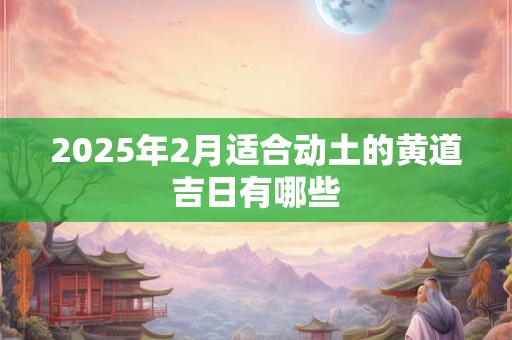 2025年2月适合动土的黄道吉日有哪些