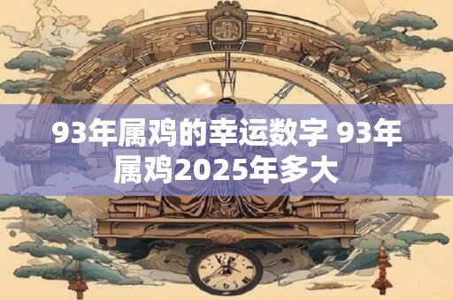 93年属鸡的幸运数字 93年属鸡2025年多大