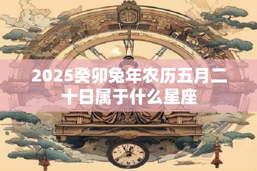 2025癸卯兔年农历五月二十日属于什么星座