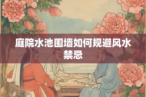 庭院水池围墙如何规避风水禁忌
