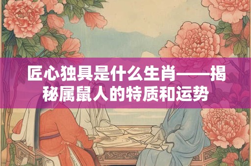 匠心独具是什么生肖——揭秘属鼠人的特质和运势