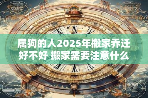 属狗的人2026年搬家乔迁好不好 搬家需要注意什么