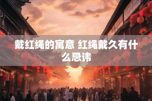 戴红绳的寓意 红绳戴久有什么忌讳