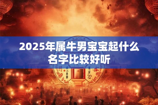 2025年属牛男宝宝起什么名字比较好听
