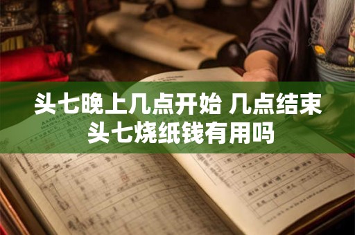 头七晚上几点开始 几点结束 头七烧纸钱有用吗