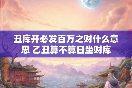 丑库开必发百万之财什么意思 乙丑算不算日坐财库