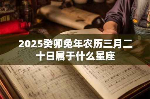 2025癸卯兔年农历三月二十日属于什么星座