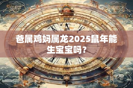 爸属鸡妈属龙2025鼠年能生宝宝吗? 爸属鸡妈属龙2025鼠年能生宝宝吗?
