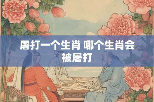 屠打一个生肖 哪个生肖会被屠打 屠打一个生肖 哪个生肖会被屠打