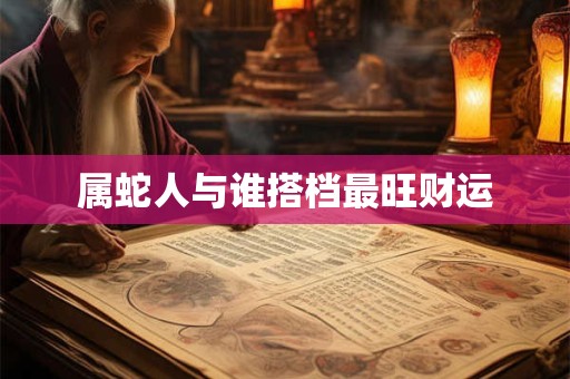 属蛇人与谁搭档最旺财运