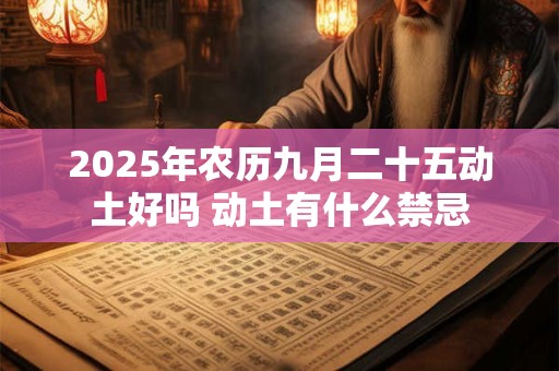 2025年农历九月二十五动土好吗 动土有什么禁忌 2025年农历九月二十五动土好吗 动土有什么禁忌
