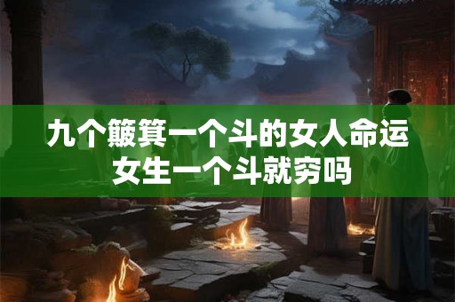 九个簸箕一个斗的女人命运 女生一个斗就穷吗 九个簸箕一个斗的女人命运 女生一个斗就穷吗