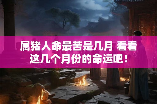 属猪人命最苦是几月 看看这几个月份的命运吧！