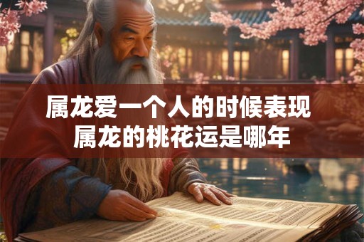 属龙爱一个人的时候表现 属龙的桃花运是哪年 属龙爱一个人的时候表现 属龙的桃花运是哪年