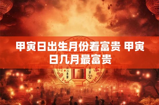 甲寅日出生月份看富贵 甲寅日几月最富贵