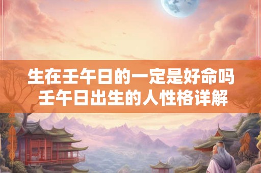 生在壬午日的一定是好命吗 壬午日出生的人性格详解