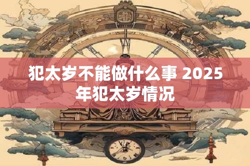 犯太岁不能做什么事 2025年犯太岁情况