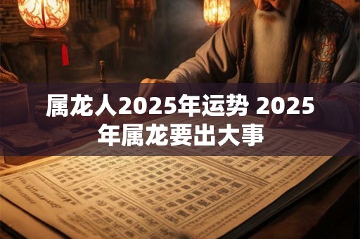 属龙人2025年运势 2025年属龙要出大事