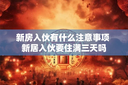 新房入伙有什么注意事项 新居入伙要住满三天吗