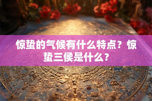 惊蛰的气候有什么特点?惊蛰三侯是什么? 惊蛰的气候有什么特点?惊蛰三侯是什么?