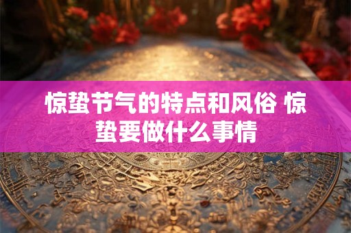 详细阅读:惊蛰节气的特点和风俗 惊蛰要做什么事情 惊蛰节气的特点和风俗 惊蛰要做什么事情