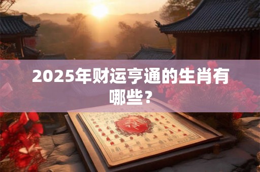 2025年财运亨通的生肖有哪些？