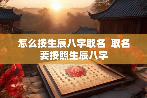 怎么按生辰八字取名  取名要按照生辰八字