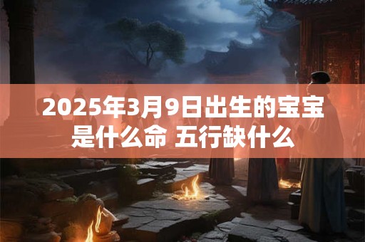 2026年3月9日出生的宝宝是什么命 五行缺什么