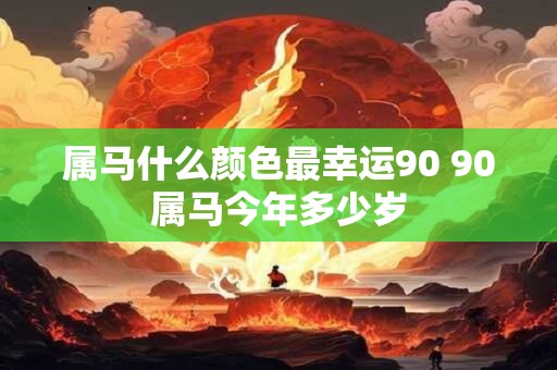 属马什么颜色最幸运90 90属马今年多少岁 属马什么颜色最幸运90 90属马今年多少岁