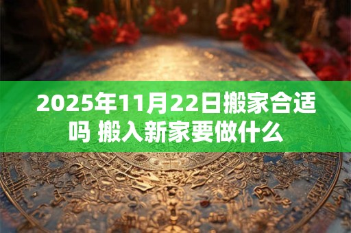 2025年11月22日搬家合适吗 搬入新家要做什么