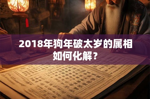 2018年狗年破太岁的属相如何化解？