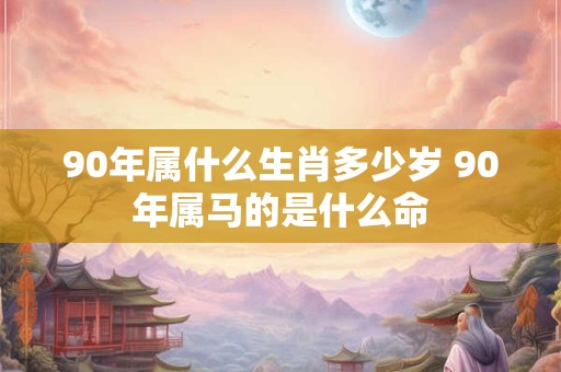 90年属什么生肖多少岁 90年属马的是什么命