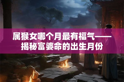 属猴女哪个月最有福气——揭秘富婆命的出生月份