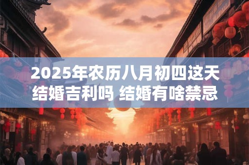 2025年农历八月初四这天结婚吉利吗 结婚有啥禁忌