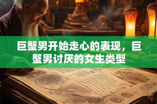 巨蟹男开始走心的表现，巨蟹男讨厌的女生类型