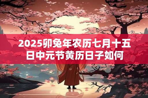 2025卯兔年农历七月十五日中元节黄历日子如何