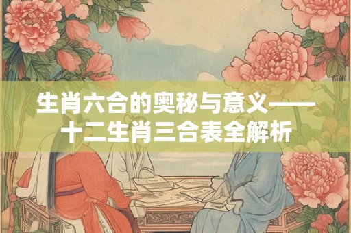 生肖六合的奥秘与意义——十二生肖三合表全解析