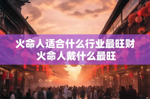 火命人适合什么行业最旺财 火命人戴什么最旺